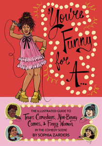 You’re Funny For A... : The Illustrated Guide to Trans Comedians, Non-Binary Comics, & Funny Women in the Comedy Scene